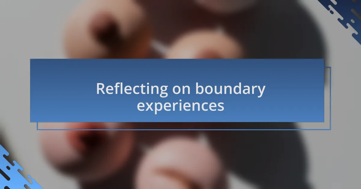 Reflecting on boundary experiences