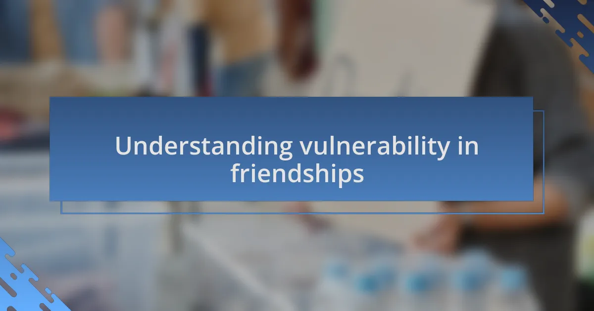 Understanding vulnerability in friendships